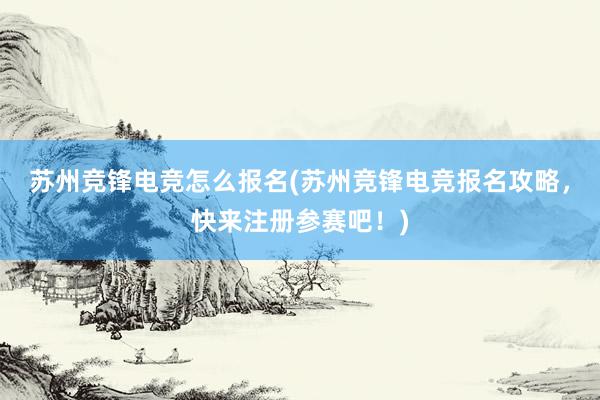 苏州竞锋电竞怎么报名(苏州竞锋电竞报名攻略，快来注册参赛吧！)