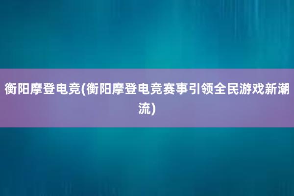 衡阳摩登电竞(衡阳摩登电竞赛事引领全民游戏新潮流)