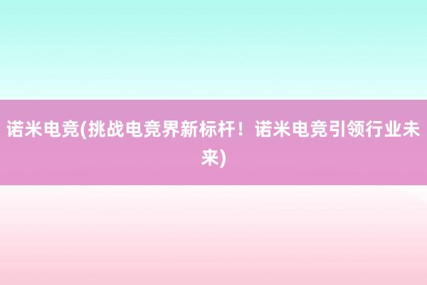 诺米电竞(挑战电竞界新标杆！诺米电竞引领行业未来)