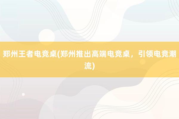 郑州王者电竞桌(郑州推出高端电竞桌，引领电竞潮流)