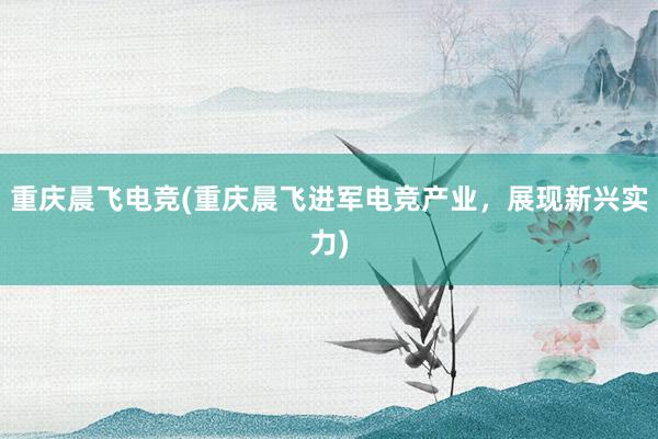 重庆晨飞电竞(重庆晨飞进军电竞产业，展现新兴实力)