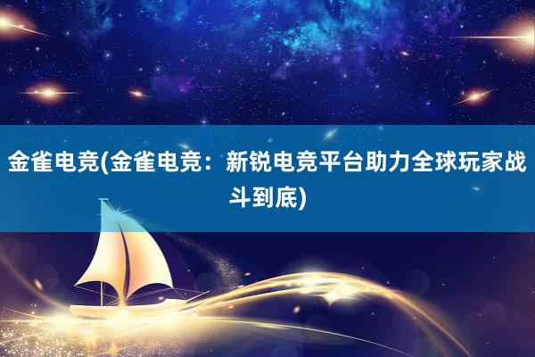 金雀电竞(金雀电竞：新锐电竞平台助力全球玩家战斗到底)