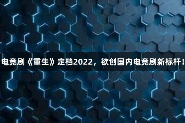 电竞剧《重生》定档2022，欲创国内电竞剧新标杆！