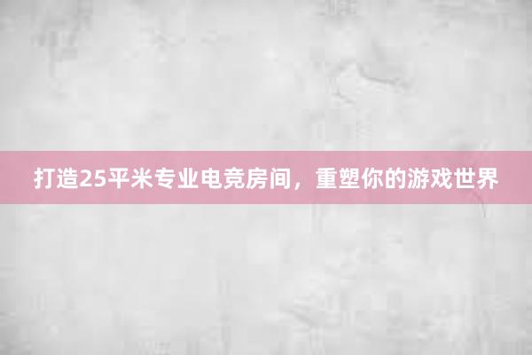 打造25平米专业电竞房间，重塑你的游戏世界