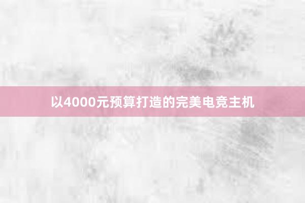 以4000元预算打造的完美电竞主机