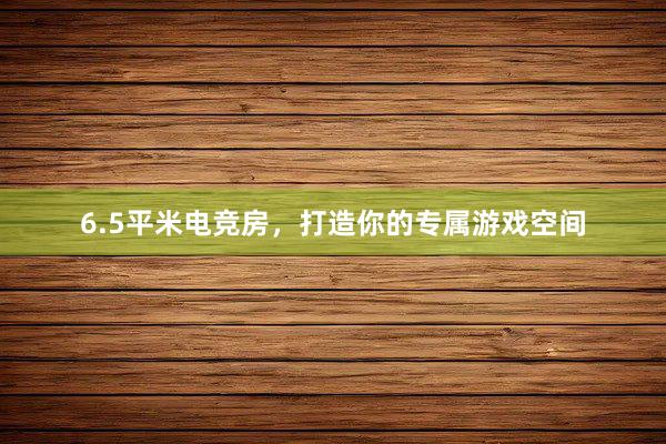 6.5平米电竞房，打造你的专属游戏空间