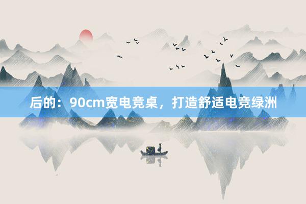 后的：90cm宽电竞桌，打造舒适电竞绿洲