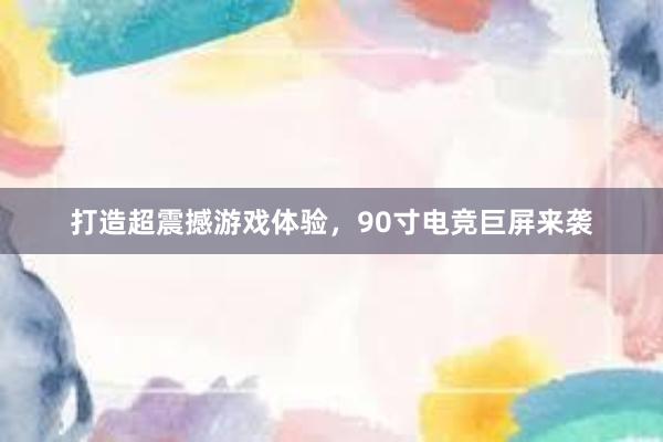 打造超震撼游戏体验，90寸电竞巨屏来袭