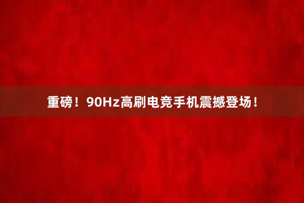 重磅！90Hz高刷电竞手机震撼登场！