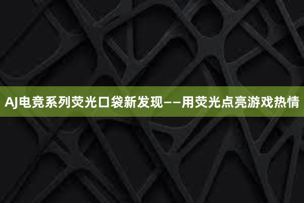 AJ电竞系列荧光口袋新发现——用荧光点亮游戏热情