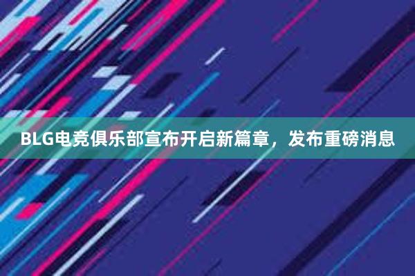 BLG电竞俱乐部宣布开启新篇章，发布重磅消息