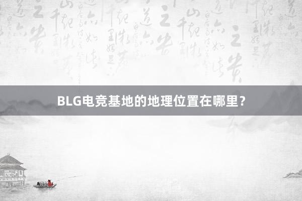 BLG电竞基地的地理位置在哪里？