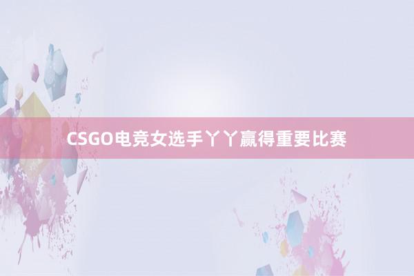 CSGO电竞女选手丫丫赢得重要比赛