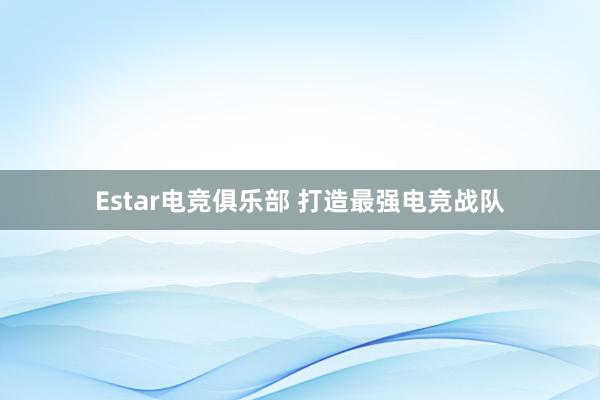 Estar电竞俱乐部 打造最强电竞战队