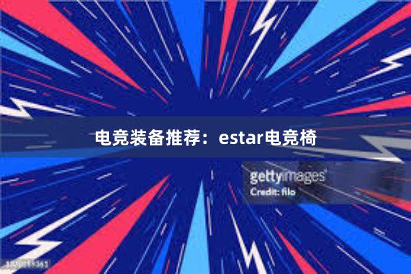 电竞装备推荐：estar电竞椅