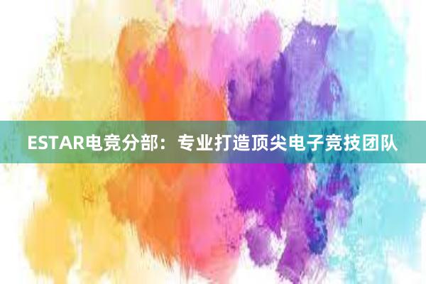 ESTAR电竞分部：专业打造顶尖电子竞技团队