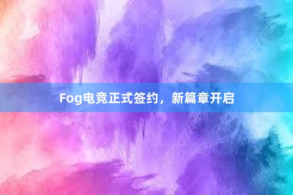 Fog电竞正式签约，新篇章开启