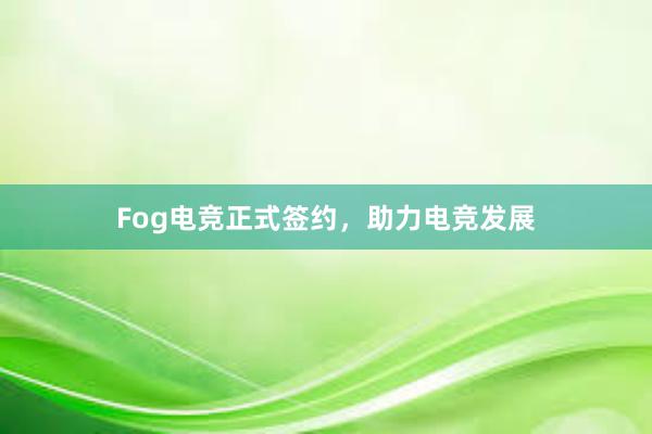 Fog电竞正式签约，助力电竞发展