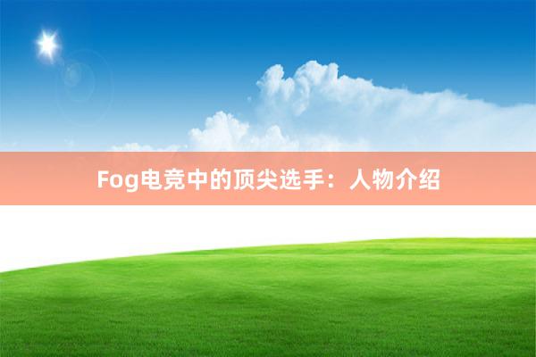 Fog电竞中的顶尖选手：人物介绍