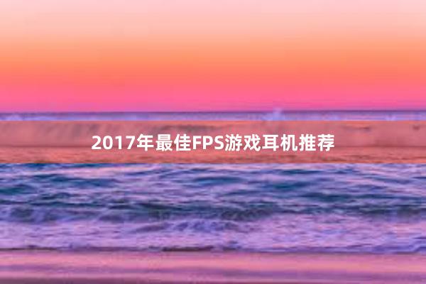 2017年最佳FPS游戏耳机推荐