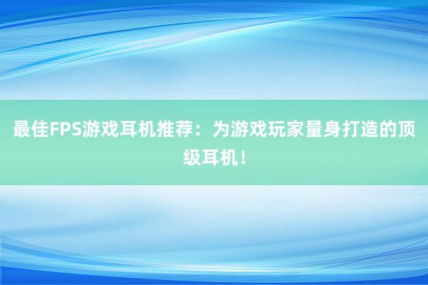 最佳FPS游戏耳机推荐：为游戏玩家量身打造的顶级耳机！