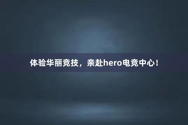 体验华丽竞技，亲赴hero电竞中心！