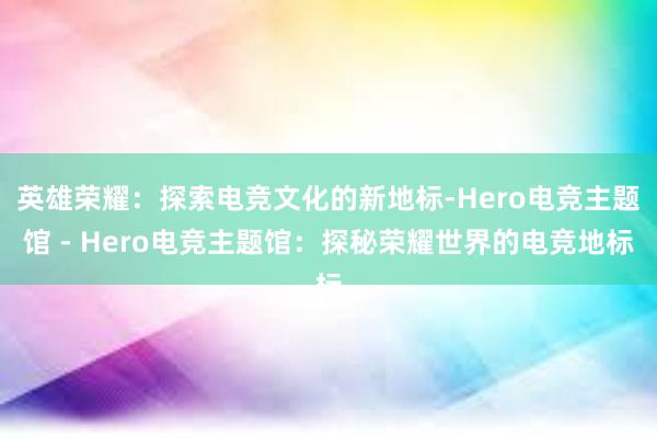 英雄荣耀：探索电竞文化的新地标-Hero电竞主题馆 - Hero电竞主题馆：探秘荣耀世界的电竞地标