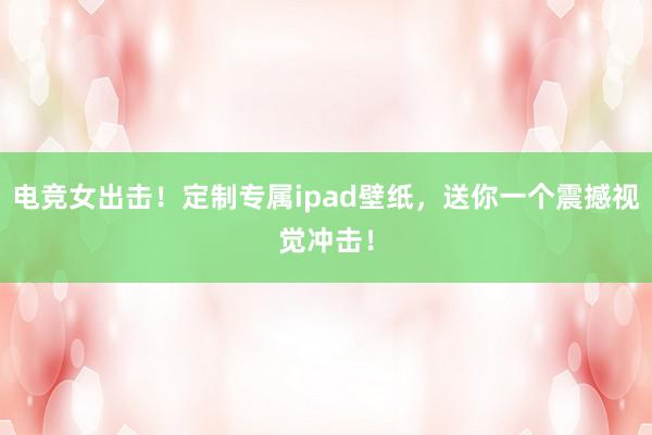 电竞女出击！定制专属ipad壁纸，送你一个震撼视觉冲击！