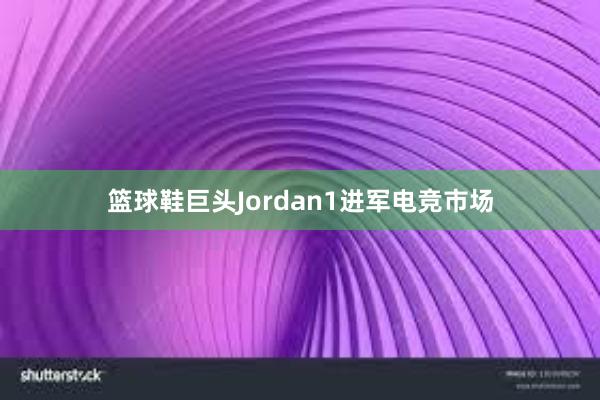 篮球鞋巨头Jordan1进军电竞市场