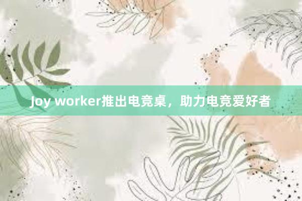 Joy worker推出电竞桌，助力电竞爱好者