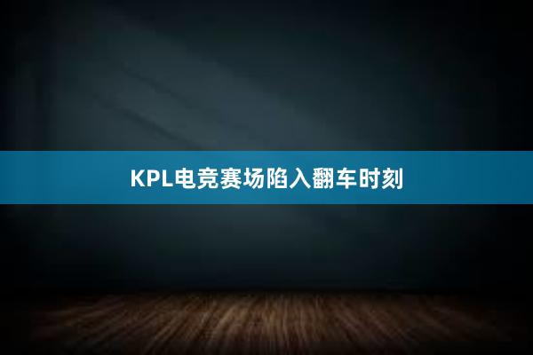 KPL电竞赛场陷入翻车时刻