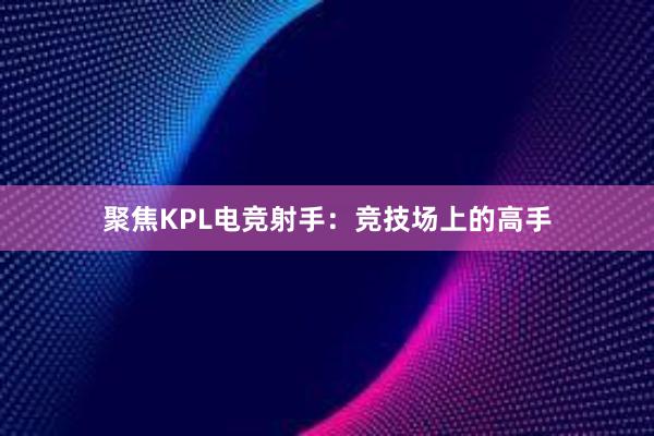 聚焦KPL电竞射手：竞技场上的高手