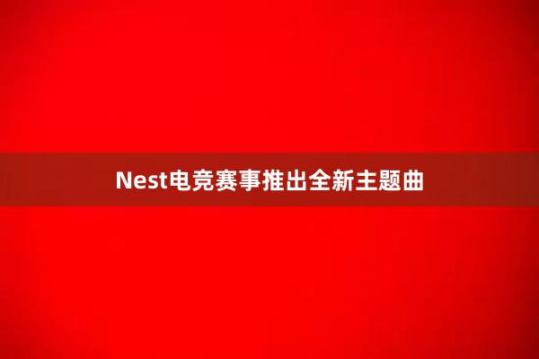 Nest电竞赛事推出全新主题曲