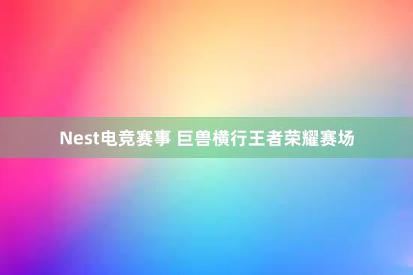 Nest电竞赛事 巨兽横行王者荣耀赛场