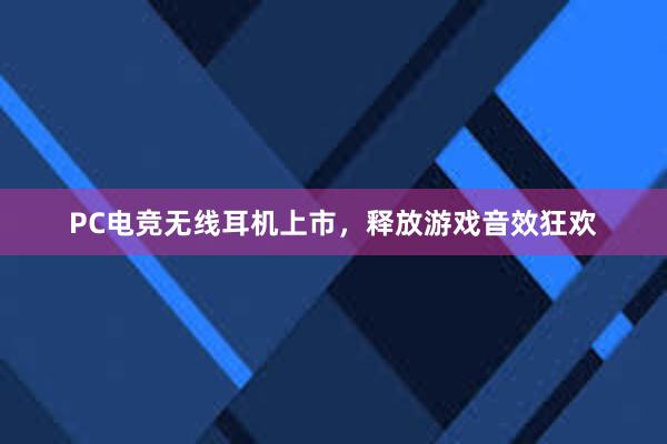 PC电竞无线耳机上市，释放游戏音效狂欢