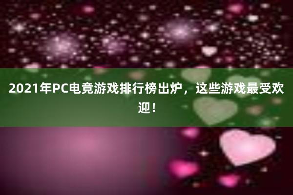 2021年PC电竞游戏排行榜出炉，这些游戏最受欢迎！