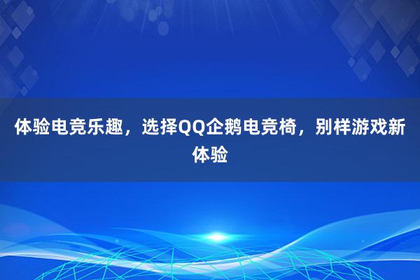 体验电竞乐趣，选择QQ企鹅电竞椅，别样游戏新体验