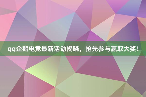 qq企鹅电竞最新活动揭晓，抢先参与赢取大奖！