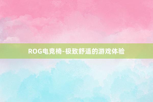 ROG电竞椅-极致舒适的游戏体验