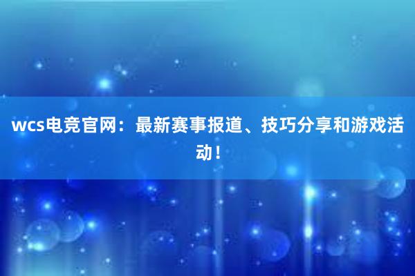 wcs电竞官网：最新赛事报道、技巧分享和游戏活动！