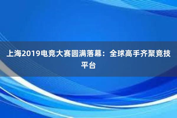 上海2019电竞大赛圆满落幕：全球高手齐聚竞技平台