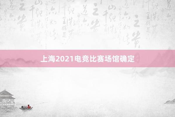 上海2021电竞比赛场馆确定