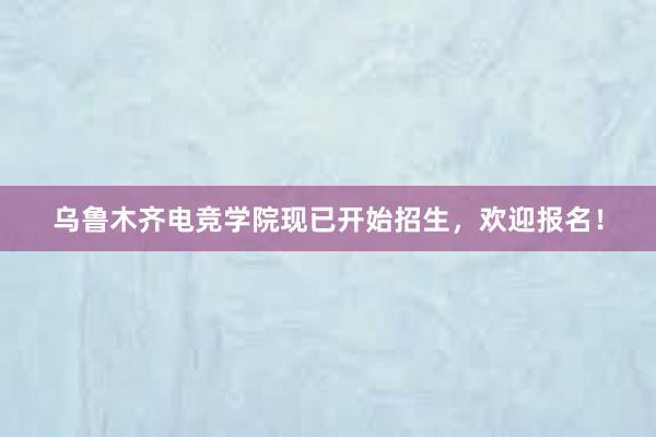 乌鲁木齐电竞学院现已开始招生，欢迎报名！