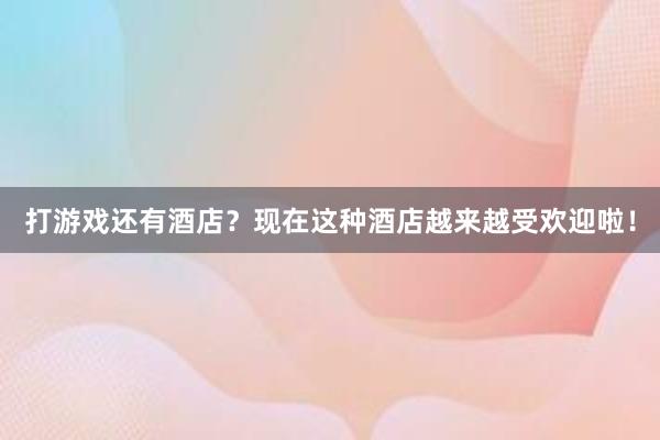 打游戏还有酒店？现在这种酒店越来越受欢迎啦！