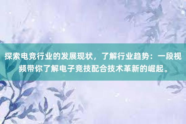 探索电竞行业的发展现状，了解行业趋势：一段视频带你了解电子竞技配合技术革新的崛起。