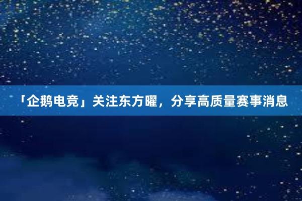 「企鹅电竞」关注东方曜，分享高质量赛事消息