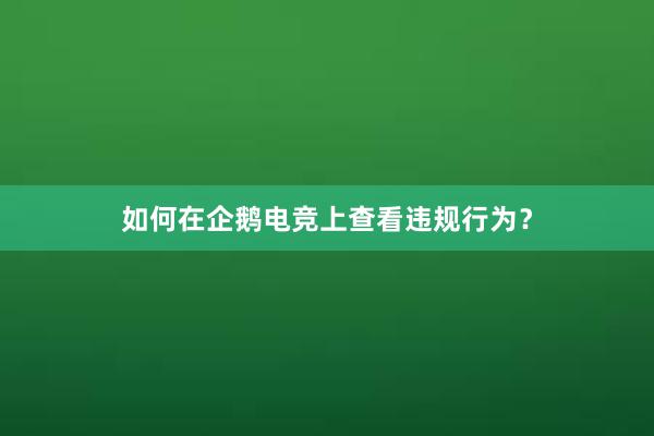 如何在企鹅电竞上查看违规行为？