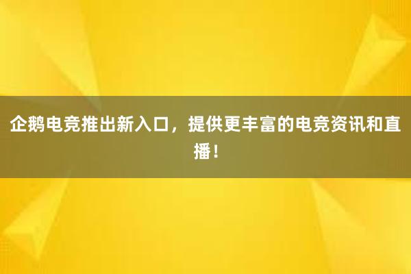 企鹅电竞推出新入口，提供更丰富的电竞资讯和直播！