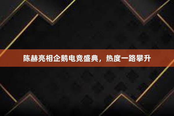 陈赫亮相企鹅电竞盛典，热度一路攀升