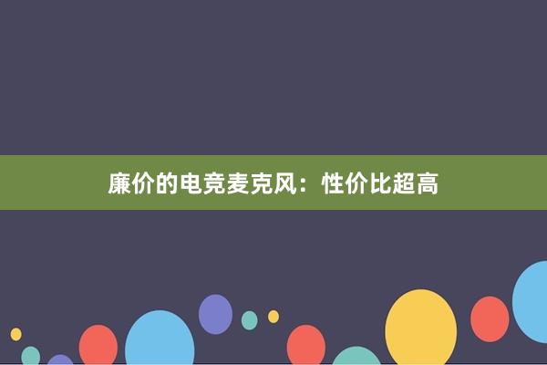 廉价的电竞麦克风：性价比超高